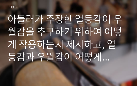 아들러가 주장한 열등감이 우월감을 추구하기 위하여 어떻게 작용하는지 제시하고, 열등감과 우월감이 어떻게 학업생활이나 일상생활에서 작동하는지 논하시오.