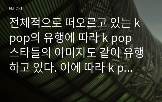 전체적으로 떠오르고 있는 k pop의 유행에 따라 k pop 스타들의 이미지도 같이 유행하고 있다. 이에 따라 k pop 스타들이 연출하고 있는 한국적 이미지를 조사하고 다양한 코디네이션 연출 방법과 k style의 중요성에 대해 기술하시오.