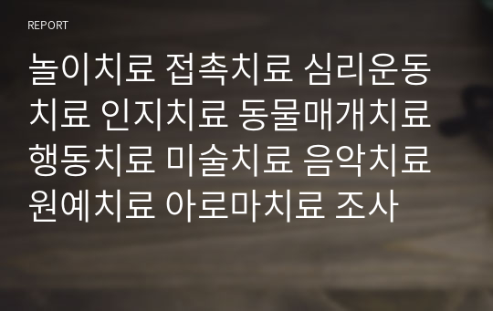 놀이치료 접촉치료 심리운동치료 인지치료 동물매개치료 행동치료 미술치료 음악치료 원예치료 아로마치료 조사