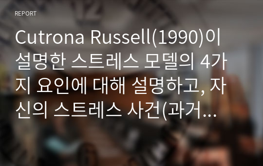 Cutrona Russell(1990)이 설명한 스트레스 모델의 4가지 요인에 대해 설명하고, 자신의 스트레스 사건(과거 혹은 현재의 일)을 이에 맞춰 분석하시오