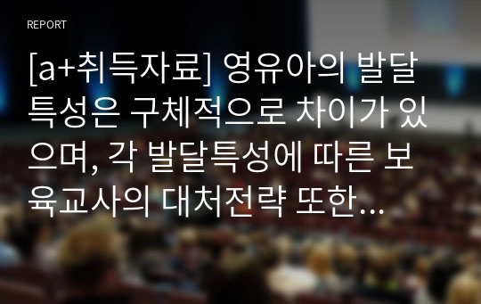 [a+취득자료] 영유아의 발달특성은 구체적으로 차이가 있으며, 각 발달특성에 따른 보육교사의 대처전략 또한 다르게 적용됩니다. 이러한 차이점에 대해 구체적으로 논해 주시기 바랍니다.