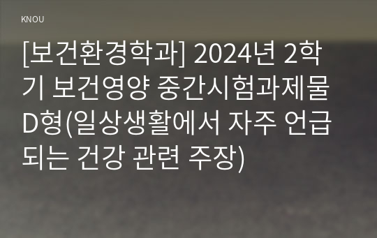 [보건환경학과] 2024년 2학기 보건영양 중간시험과제물 D형(일상생활에서 자주 언급되는 건강 관련 주장)