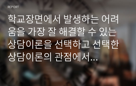 학교장면에서 발생하는 어려움을 가장 잘 해결할 수 있는 상담이론을 선택하고 선택한 상담이론의 관점에서 이를 설명하시오.