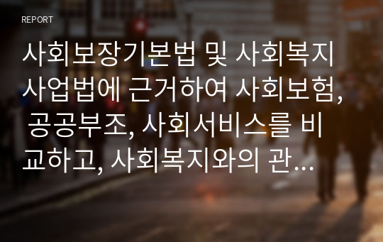 사회보장기본법 및 사회복지사업법에 근거하여 사회보험, 공공부조, 사회서비스를 비교하고, 사회복지와의 관계를 서술하시오