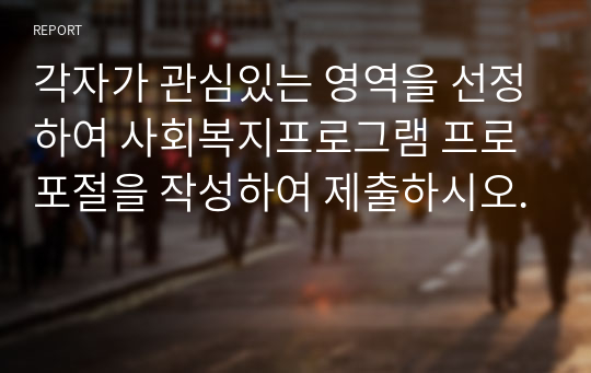 각자가 관심있는 영역을 선정하여 사회복지프로그램 프로포절을 작성하여 제출하시오.