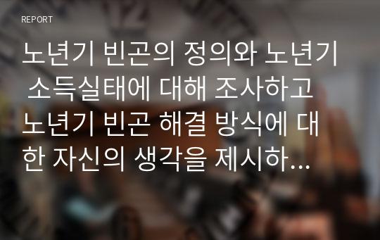 노년기 빈곤의 정의와 노년기 소득실태에 대해 조사하고 노년기 빈곤 해결 방식에 대한 자신의 생각을 제시하시오.