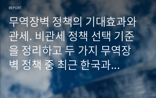 무역장벽 정책의 기대효과와 관세. 비관세 정책 선택 기준을 정리하고 두 가지 무역장벽 정책 중 최근 한국과 긴밀한 관계에 있는 국가들은 어떤 정책을 주로 선택하며 해당 정책을 선택하는 이유에 대해 자신의 의견을 간단한 예를 들어 설명하라.