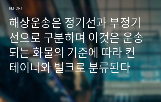 해상운송은 정기선과 부정기선으로 구분하며 이것은 운송되는 화물의 기준에 따라 컨테이너와 벌크로 분류된다