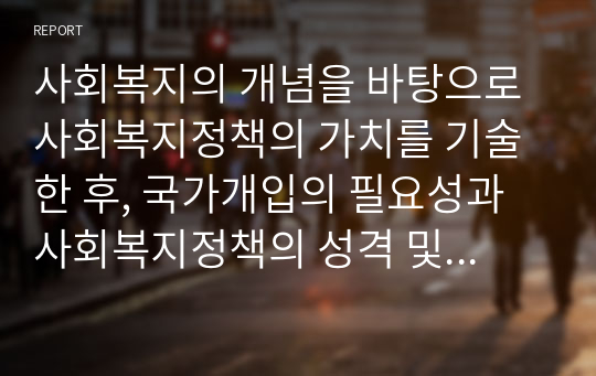 사회복지의 개념을 바탕으로 사회복지정책의 가치를 기술한 후, 국가개입의 필요성과 사회복지정책의 성격 및 영역을 기술하시오.