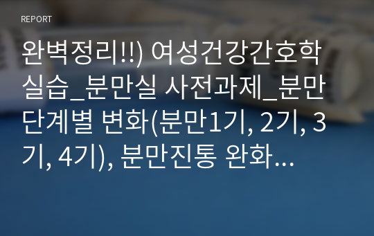 완벽정리!!) 여성건강간호학 실습_분만실 사전과제_분만단계별 변화(분만1기, 2기, 3기, 4기), 분만진통 완화 전략, 약물적 통증 완화 및 분만실 주요 사용 약물, 자궁이완으로 인한 조기 산후출혈의 정의, 증상, 치료 및 간호