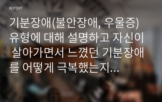 기분장애(불안장애, 우울증) 유형에 대해 설명하고 자신이 살아가면서 느꼈던 기분장애를 어떻게 극복했는지에 대해 토론하시오