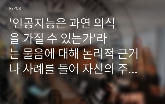 &#039;인공지능은 과연 의식을 가질 수 있는가&#039;라는 물음에 대해 논리적 근거나 사례를 들어 자신의 주장을 기술하시오.