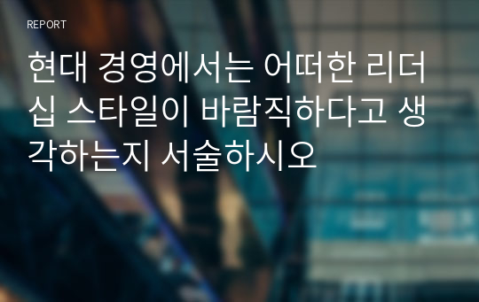 현대 경영에서는 어떠한 리더십 스타일이 바람직하다고 생각하는지 서술하시오