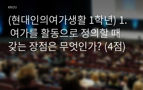 (현대인의여가생활 1학년) 1. 여가를 활동으로 정의할 때 갖는 장점은 무엇인가? (4점)