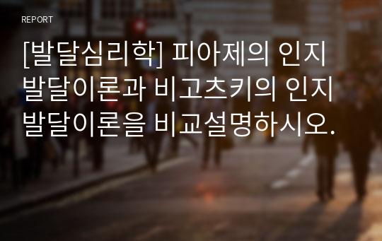 [발달심리학] 피아제의 인지발달이론과 비고츠키의 인지발달이론을 비교설명하시오.