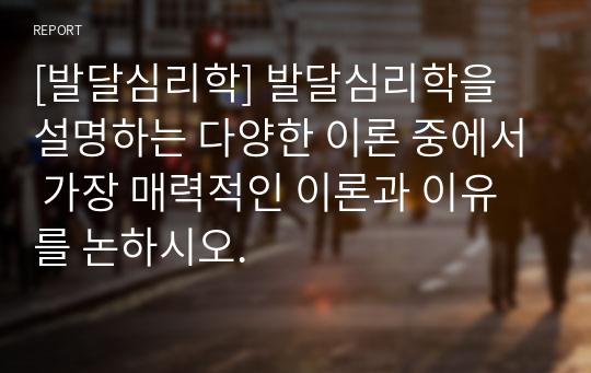 [발달심리학] 발달심리학을 설명하는 다양한 이론 중에서 가장 매력적인 이론과 이유를 논하시오.