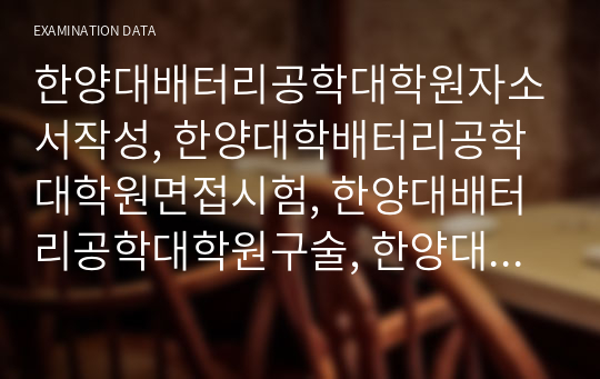 한양대배터리공학대학원자소서작성, 한양대학배터리공학대학원면접시험, 한양대배터리공학대학원구술, 한양대배터리공학대학원입시지원동기, 한양대배터리공학대학원기출문제, 한양대배터리공학대학원논술시험정보, 한양대배터리공학대학원자기소개서,한양대학배터리공학대학원학업계획서, 한양대배터리공학연구계획서작성요령