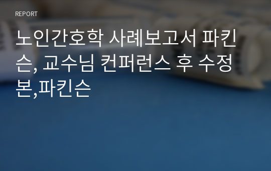 노인간호학 사례보고서 파킨슨, 교수님 컨퍼런스 후 수정본,파킨슨