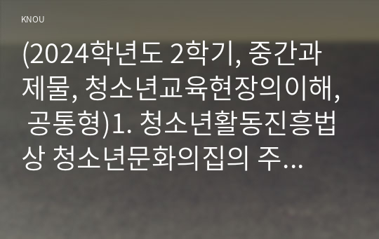 (2024학년도 2학기, 중간과제물, 청소년교육현장의이해, 공통형)1. 청소년활동진흥법상 청소년문화의집의 주요 기능과 특징에 대해 논하시오. 2. 청소년문화의집에 종사하는 청소년지도자로서 갖추어야 할 자질과 특성에 대해 논하시오.