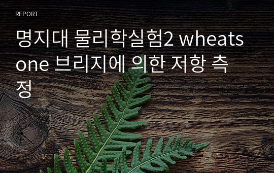 명지대 물리학실험2 wheatsone 브리지에 의한 저항 측정