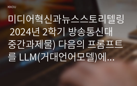 미디어혁신과뉴스스토리텔링 2024년 2학기 방송통신대 중간과제물) 다음의 프롬프트를 LLM(거대언어모델)에 입력해서 출력 결과를 그대로 옮기세요 위 출력 결과를 비평하세요. 동의하는 점과 동의하지 않는 점을 각각 찾아서 그 이유를 기술하세요 등