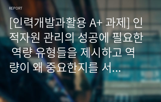 [인력개발과활용 A+ 과제] 인적자원 관리의 성공에 필요한 역량 유형들을 제시하고 역량이 왜 중요한지를 서술하시오. 이러한 역량 가운데 무엇이 당신이 지니고 있는 강점이고, 당신은 어떤 역량을 발전시키고자 하는지를 논리적이고 체계적으로 서술하시오.