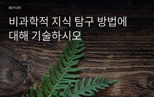 비과학적 지식 탐구 방법에 대해 기술하시오