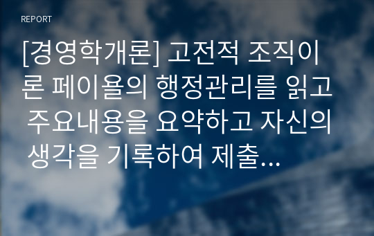 [경영학개론] 고전적 조직이론 페이욜의 행정관리를 읽고 주요내용을 요약하고 자신의 생각을 기록하여 제출하시오.