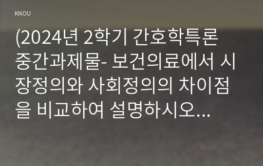 (2024년 2학기 간호학특론 중간과제물- 보건의료에서 시장정의와 사회정의의 차이점을 비교하여 설명하시오 자유경쟁 시장에서 보건의료에서의 사회정의가 왜 실현되기 어려운지 기술화로 인한 전문화와 비인간화의 문제를 예방하기 위한 대안에는 어떤 것이 있는지 자신의 견해를 포함하여 제시 의료소비자인 환자와 가족을 대변하는 간호사의 역할에 대해 자신의 견해를 포함