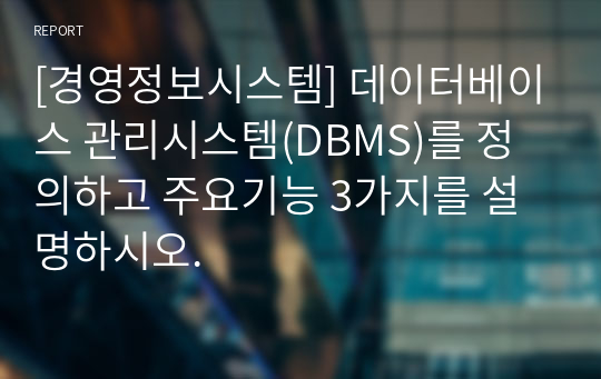 [경영정보시스템] 데이터베이스 관리시스템(DBMS)를 정의하고 주요기능 3가지를 설명하시오.