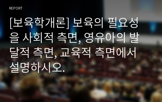 [보육학개론] 보육의 필요성을 사회적 측면, 영유아의 발달적 측면, 교육적 측면에서 설명하시오.