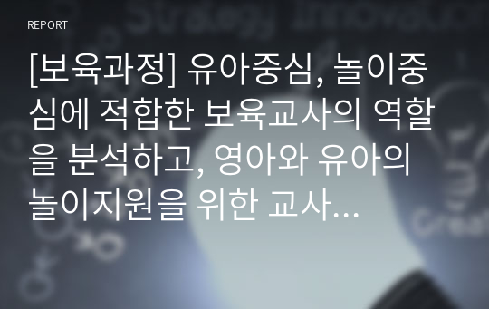 [보육과정] 유아중심, 놀이중심에 적합한 보육교사의 역할을 분석하고, 영아와 유아의 놀이지원을 위한 교사의 역할에 대해 구체적으로 작성하여 제출해주세요.