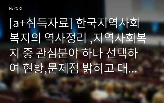 [a+취득자료] 한국지역사회복지의 역사정리 ,지역사회복지 중 관심분야 하나 선택하여 현황,문제점 밝히고 대안제시하시오.