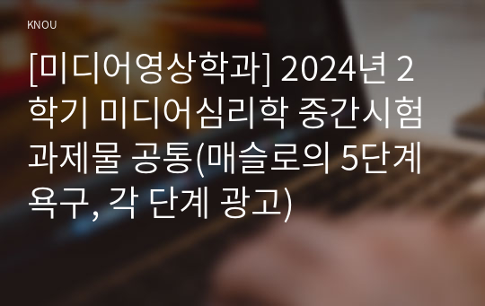 [미디어영상학과] 2024년 2학기 미디어심리학 중간시험과제물 공통(매슬로의 5단계 욕구, 각 단계 광고)