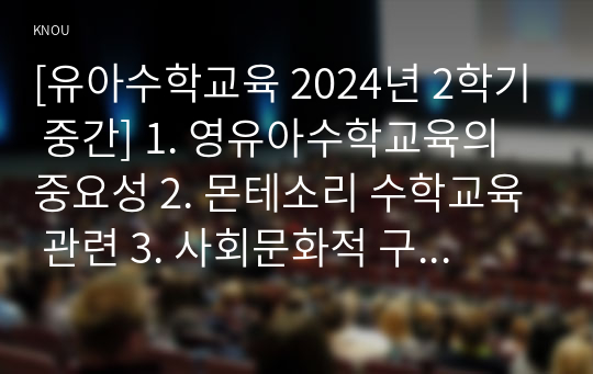 [유아수학교육 2024년 2학기 중간] 1. 영유아수학교육의 중요성 2. 몬테소리 수학교육 관련 3. 사회문화적 구성주의 이론의 유아수학교육 4. 규칙성과 관련된 개정 누리과정 및 교재 교구와 동화 5. 개정 누리과정, 3-5세 연령별 누리과정, NCTM Pre K-2의 자료조직 교육내용