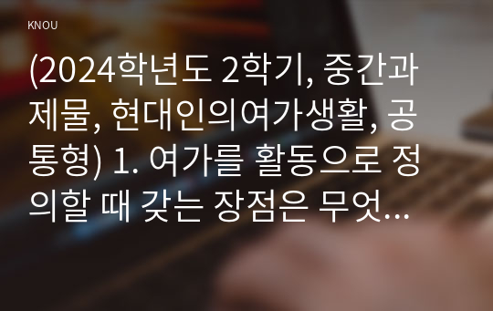 (2024학년도 2학기, 중간과제물, 현대인의여가생활, 공통형) 1. 여가를 활동으로 정의할 때 갖는 장점은 무엇인가?  2. 카누에서 수평으로 밀어내는 스트록을 무엇이라고 하는가? 3. 캠핑에서 가구를 배치할 때 가장 먼저 하는 일은 무엇인가? 4. 지루박의 모태가 되는 라틴댄스는? 5. 현대 볼링에서 파울라인의 폭과 파울라인 이후 레인의 길이는 얼마나