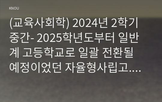 (교육사회학) 2024년 2학기 중간- 2025학년도부터 일반계 고등학교로 일괄 전환될 예정이었던 자율형사립고.외국어고.국제고의 존치가 확정되었습니다. 이 사안에 대해서 교육사회학 강의 1,2,3,5강 (교재 1,2,3,5 장)에서 학습한 내용에 근거하여 세 신문 기사를 읽고 찬성, 반대, 또는 중립 등으로 자신의 의견을 3페이지 내외로 제시하십시오