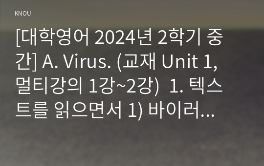 [대학영어 2024년 2학기 중간] A. Virus. (교재 Unit 1, 멀티강의 1강~2강)  1. 텍스트를 읽으면서 1) 바이러스, 2) 면역체계, 3) 백신과 관련하여 각각 알 수 있는 모든 것을 한글로 빠짐없이 정리한다 B. 교재 Part 2의 Unit 9 (멀티강의 9강~ 10강)를 참조하여 미래의 새로운 키워드를 작성해 보기