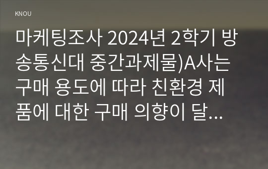 마케팅조사 2024년 2학기 방송통신대 중간과제물)A사는 구매 용도에 따라 친환경 제품에 대한 구매 의향이 달라지는지를 확인하기 위해 실험을 수행했다. 이 실험을 통해 나타난 결과의 타당성을 분석 내적 타당성 외적 타당성 메트릭 척도법 등