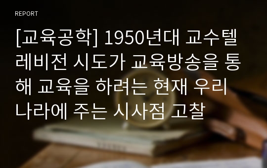 [교육공학] 1950년대 교수텔레비전 시도가 교육방송을 통해 교육을 하려는 현재 우리나라에 주는 시사점 고찰