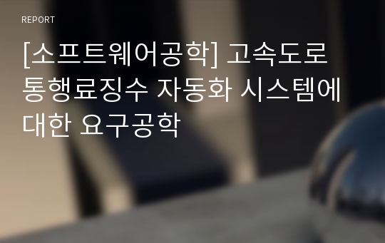 [소프트웨어공학] 고속도로 통행료징수 자동화 시스템에 대한 요구공학