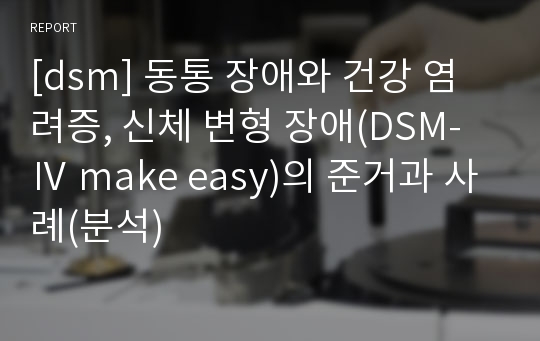 [dsm] 동통 장애와 건강 염려증, 신체 변형 장애(DSM-Ⅳ make easy)의 준거과 사례(분석)