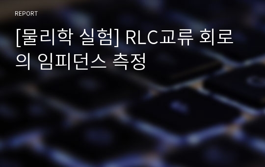 [물리학 실험] RLC교류 회로의 임피던스 측정