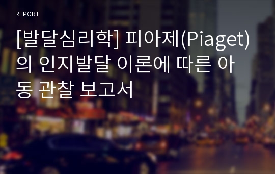 [발달심리학] 피아제(Piaget)의 인지발달 이론에 따른 아동 관찰 보고서