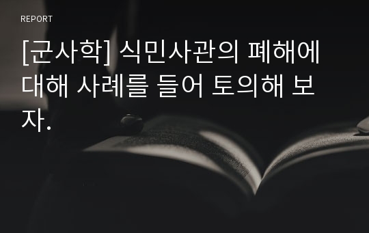 [군사학] 식민사관의 폐해에 대해 사례를 들어 토의해 보자.