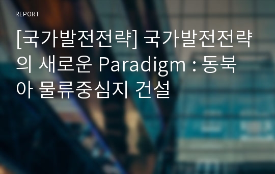 [국가발전전략] 국가발전전략의 새로운 Paradigm : 동북아 물류중심지 건설