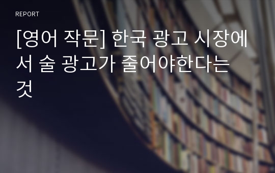 [영어 작문] 한국 광고 시장에서 술 광고가 줄어야한다는 것