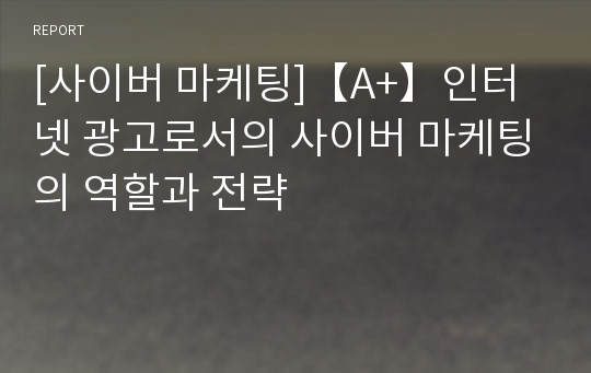 [사이버 마케팅]【A+】인터넷 광고로서의 사이버 마케팅의 역할과 전략