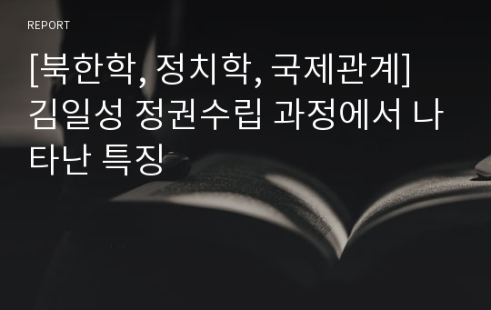 [북한학, 정치학, 국제관계] 김일성 정권수립 과정에서 나타난 특징