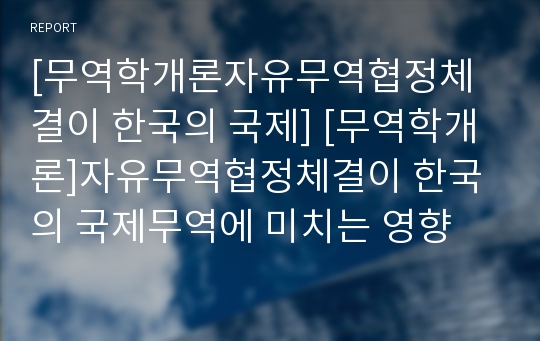 [무역학개론자유무역협정체결이 한국의 국제] [무역학개론]자유무역협정체결이 한국의 국제무역에 미치는 영향